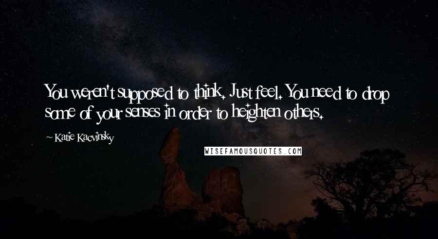 Katie Kacvinsky Quotes: You weren't supposed to think. Just feel. You need to drop some of your senses in order to heighten others.