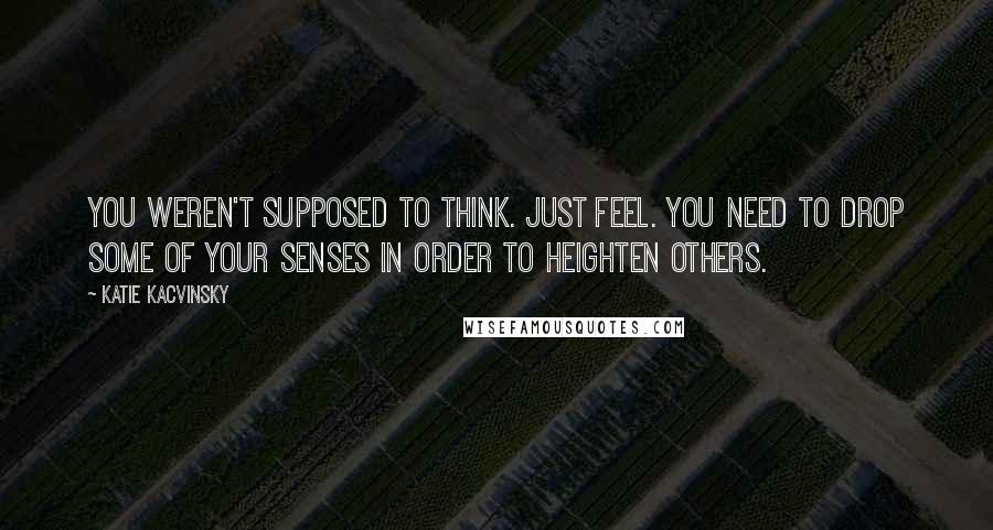 Katie Kacvinsky Quotes: You weren't supposed to think. Just feel. You need to drop some of your senses in order to heighten others.