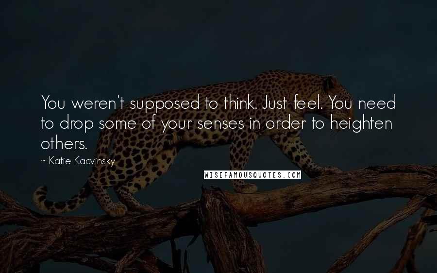 Katie Kacvinsky Quotes: You weren't supposed to think. Just feel. You need to drop some of your senses in order to heighten others.