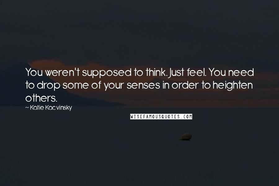 Katie Kacvinsky Quotes: You weren't supposed to think. Just feel. You need to drop some of your senses in order to heighten others.