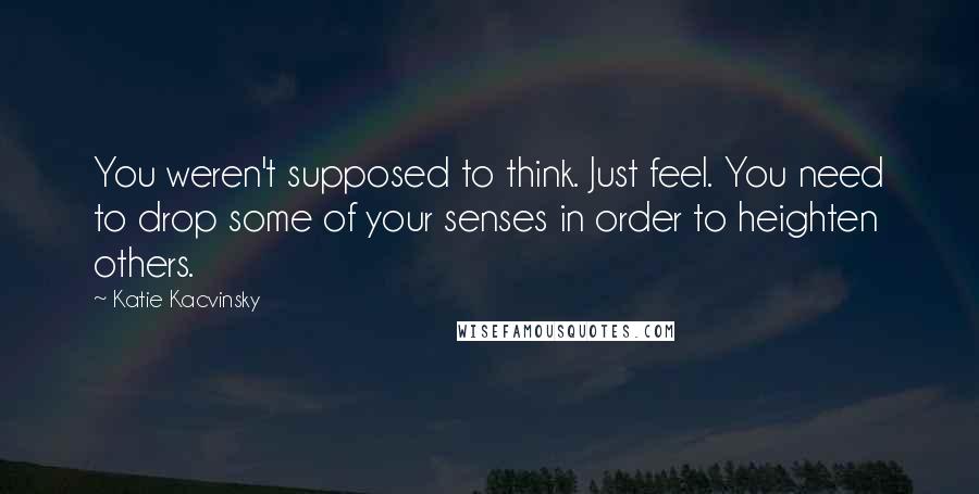 Katie Kacvinsky Quotes: You weren't supposed to think. Just feel. You need to drop some of your senses in order to heighten others.