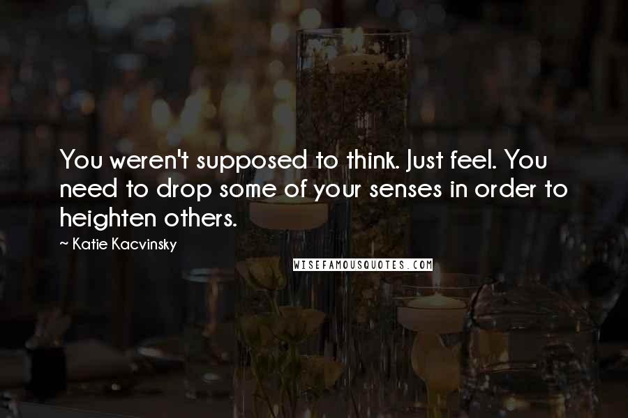 Katie Kacvinsky Quotes: You weren't supposed to think. Just feel. You need to drop some of your senses in order to heighten others.