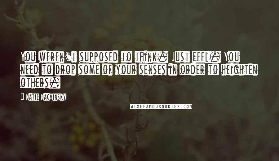 Katie Kacvinsky Quotes: You weren't supposed to think. Just feel. You need to drop some of your senses in order to heighten others.