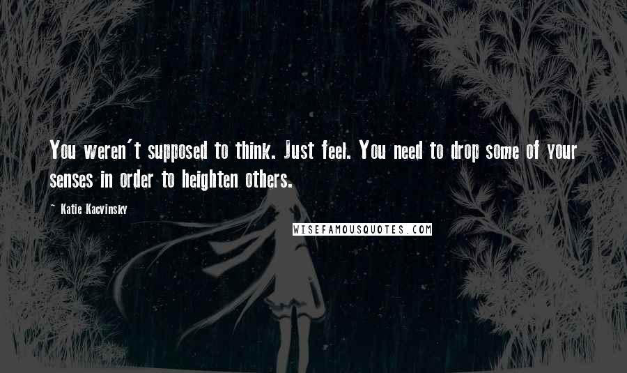 Katie Kacvinsky Quotes: You weren't supposed to think. Just feel. You need to drop some of your senses in order to heighten others.