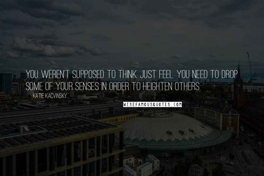 Katie Kacvinsky Quotes: You weren't supposed to think. Just feel. You need to drop some of your senses in order to heighten others.