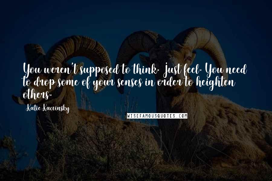 Katie Kacvinsky Quotes: You weren't supposed to think. Just feel. You need to drop some of your senses in order to heighten others.