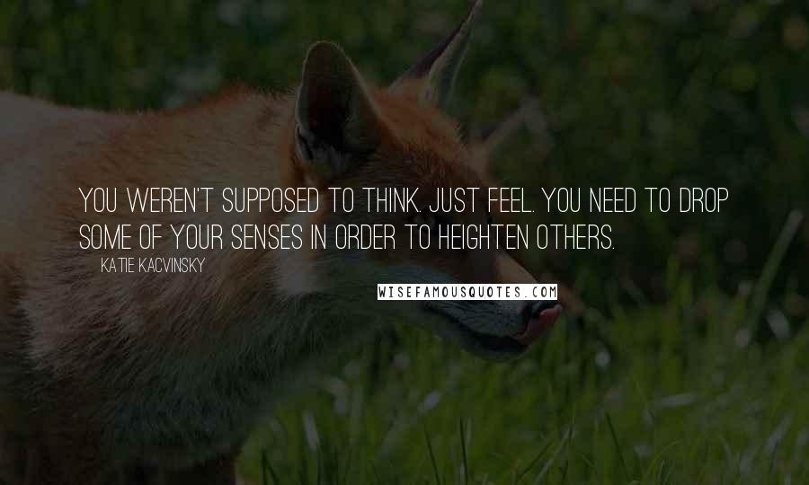 Katie Kacvinsky Quotes: You weren't supposed to think. Just feel. You need to drop some of your senses in order to heighten others.