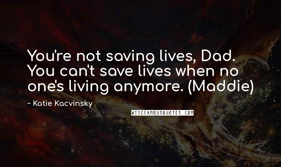 Katie Kacvinsky Quotes: You're not saving lives, Dad. You can't save lives when no one's living anymore. (Maddie)