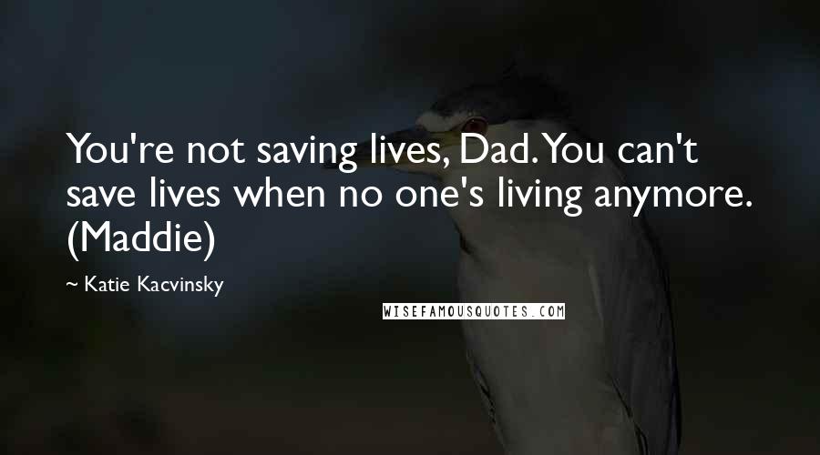 Katie Kacvinsky Quotes: You're not saving lives, Dad. You can't save lives when no one's living anymore. (Maddie)