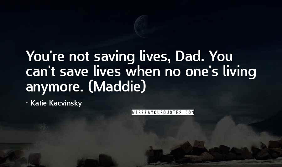 Katie Kacvinsky Quotes: You're not saving lives, Dad. You can't save lives when no one's living anymore. (Maddie)