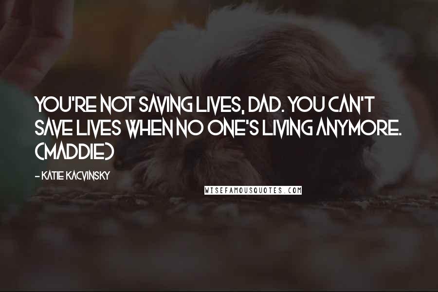Katie Kacvinsky Quotes: You're not saving lives, Dad. You can't save lives when no one's living anymore. (Maddie)