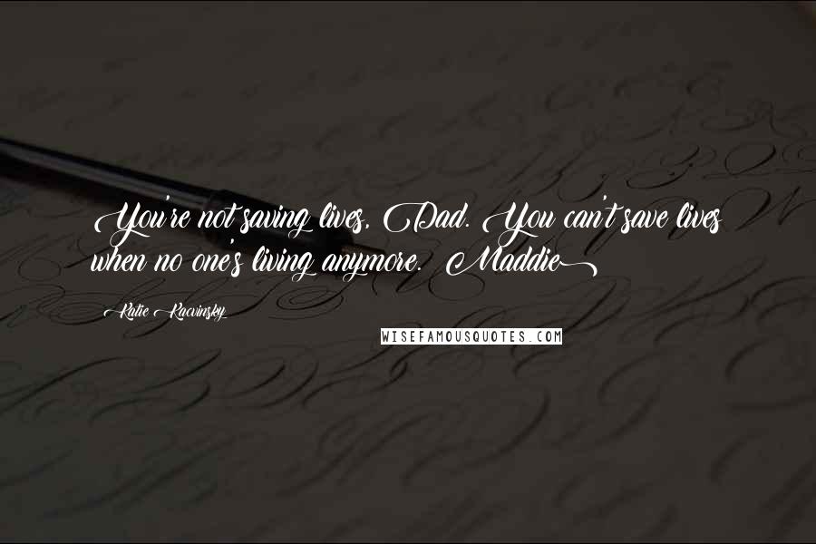 Katie Kacvinsky Quotes: You're not saving lives, Dad. You can't save lives when no one's living anymore. (Maddie)