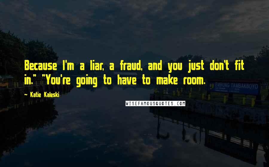 Katie Kaleski Quotes: Because I'm a liar, a fraud, and you just don't fit in." "You're going to have to make room.