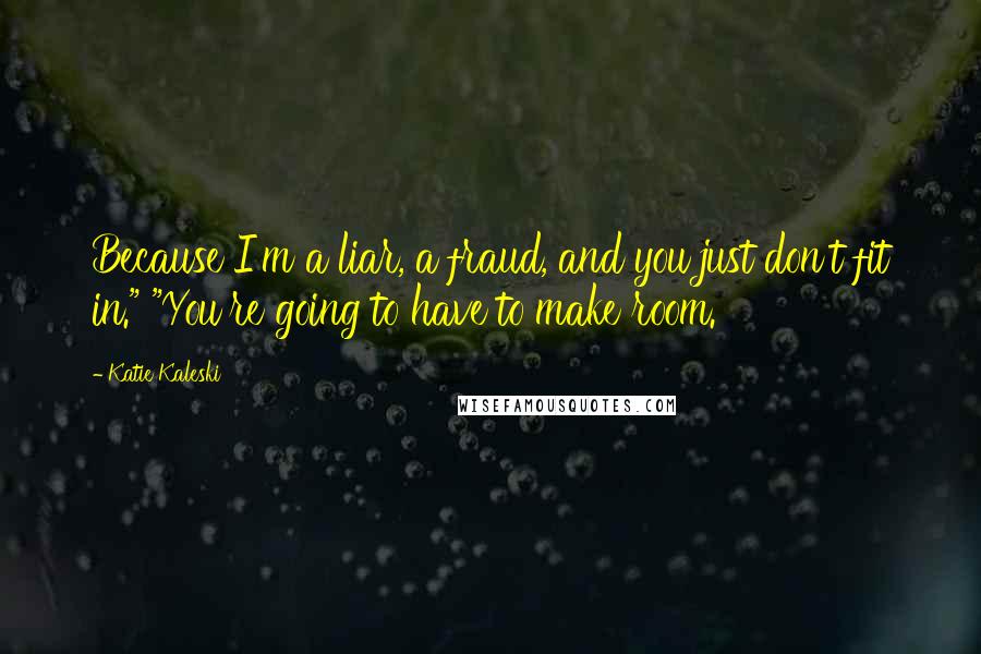 Katie Kaleski Quotes: Because I'm a liar, a fraud, and you just don't fit in." "You're going to have to make room.