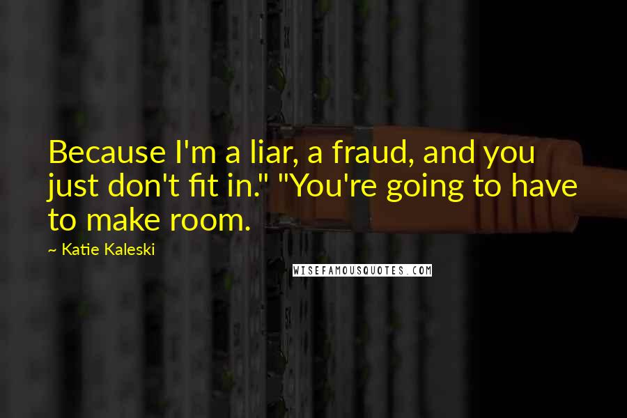 Katie Kaleski Quotes: Because I'm a liar, a fraud, and you just don't fit in." "You're going to have to make room.