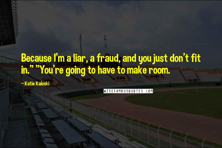 Katie Kaleski Quotes: Because I'm a liar, a fraud, and you just don't fit in." "You're going to have to make room.