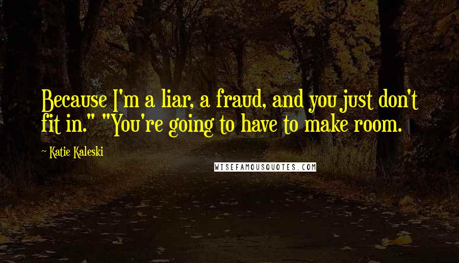 Katie Kaleski Quotes: Because I'm a liar, a fraud, and you just don't fit in." "You're going to have to make room.