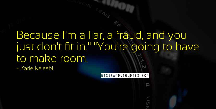 Katie Kaleski Quotes: Because I'm a liar, a fraud, and you just don't fit in." "You're going to have to make room.