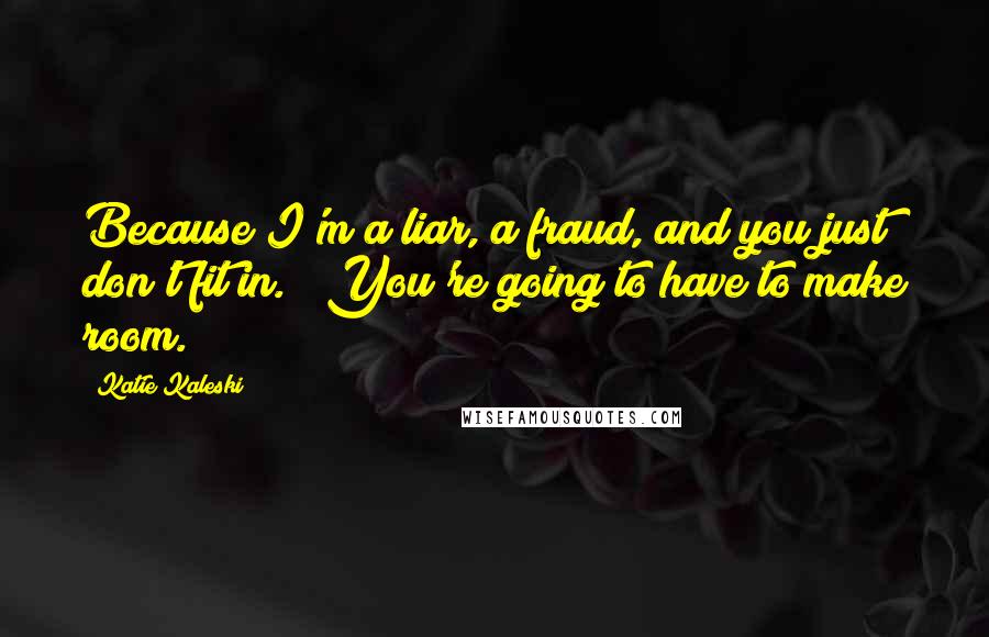 Katie Kaleski Quotes: Because I'm a liar, a fraud, and you just don't fit in." "You're going to have to make room.