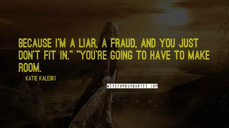 Katie Kaleski Quotes: Because I'm a liar, a fraud, and you just don't fit in." "You're going to have to make room.