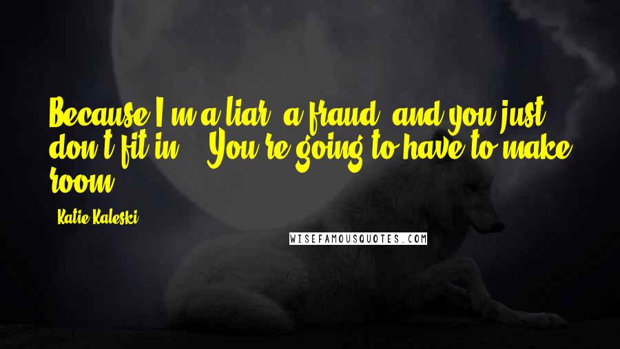 Katie Kaleski Quotes: Because I'm a liar, a fraud, and you just don't fit in." "You're going to have to make room.