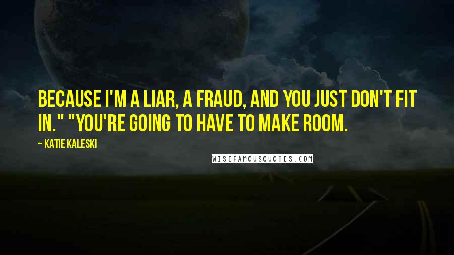 Katie Kaleski Quotes: Because I'm a liar, a fraud, and you just don't fit in." "You're going to have to make room.