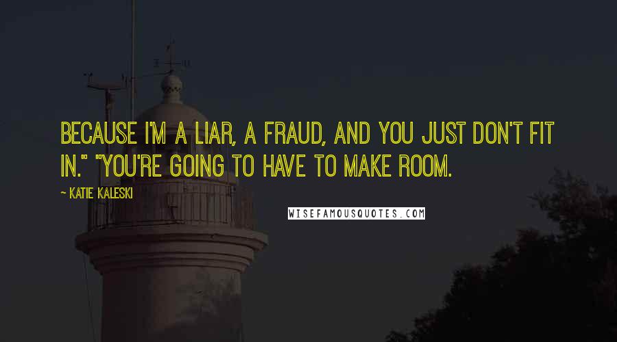 Katie Kaleski Quotes: Because I'm a liar, a fraud, and you just don't fit in." "You're going to have to make room.