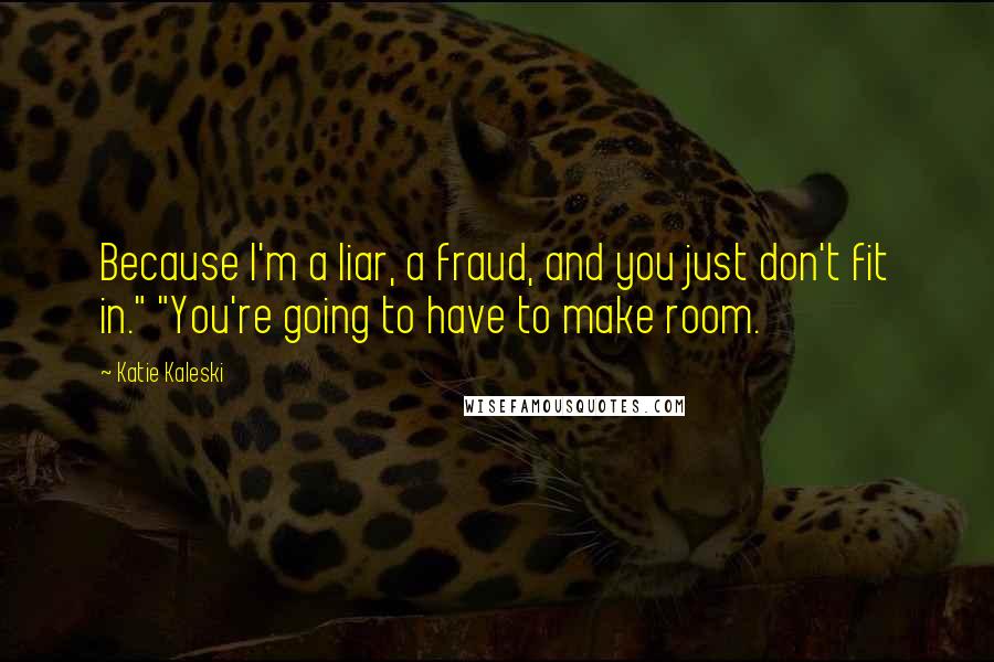 Katie Kaleski Quotes: Because I'm a liar, a fraud, and you just don't fit in." "You're going to have to make room.