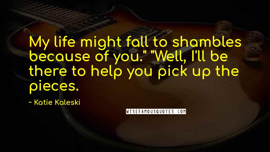 Katie Kaleski Quotes: My life might fall to shambles because of you." "Well, I'll be there to help you pick up the pieces.
