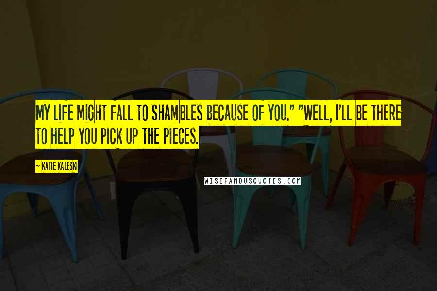 Katie Kaleski Quotes: My life might fall to shambles because of you." "Well, I'll be there to help you pick up the pieces.
