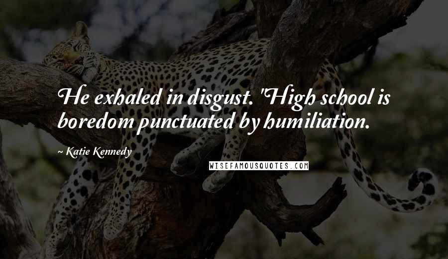 Katie Kennedy Quotes: He exhaled in disgust. "High school is boredom punctuated by humiliation.