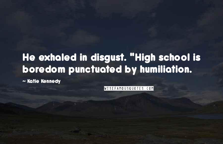 Katie Kennedy Quotes: He exhaled in disgust. "High school is boredom punctuated by humiliation.