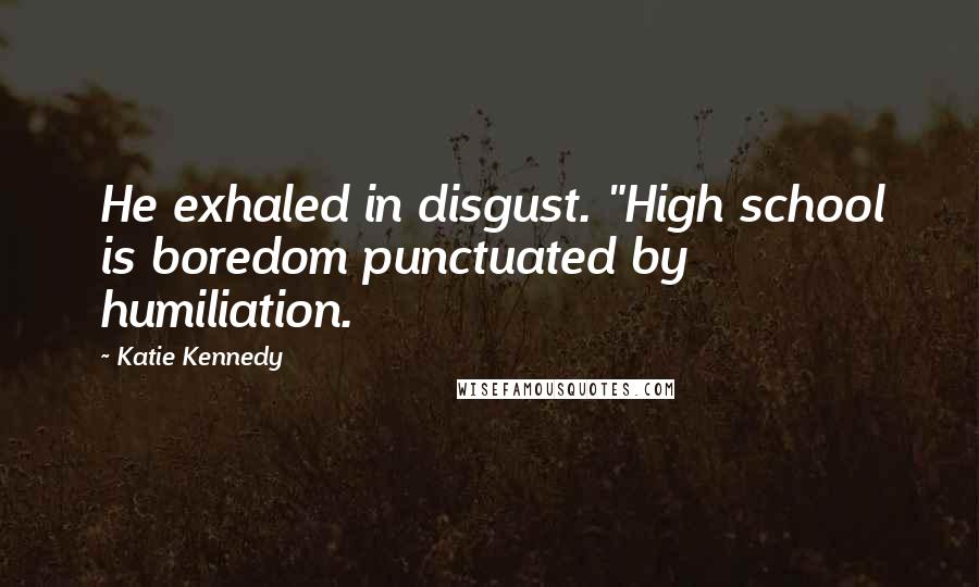 Katie Kennedy Quotes: He exhaled in disgust. "High school is boredom punctuated by humiliation.