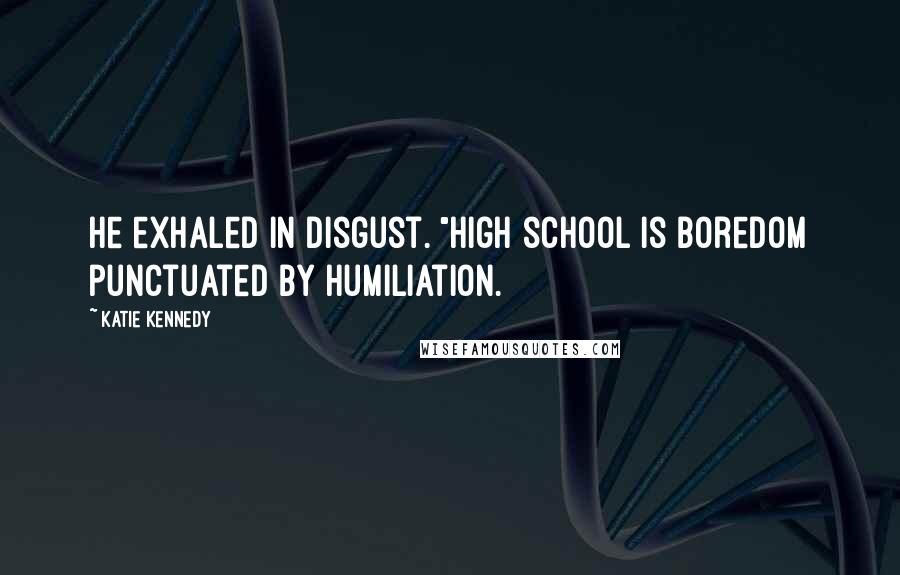 Katie Kennedy Quotes: He exhaled in disgust. "High school is boredom punctuated by humiliation.