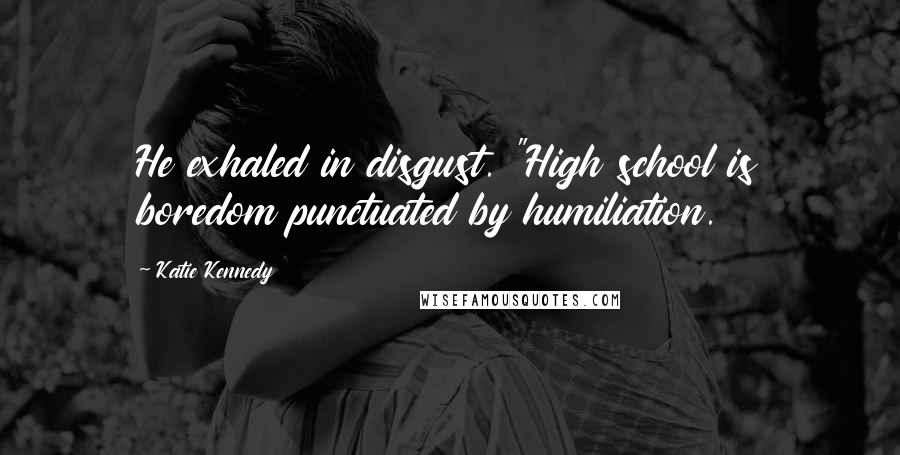 Katie Kennedy Quotes: He exhaled in disgust. "High school is boredom punctuated by humiliation.