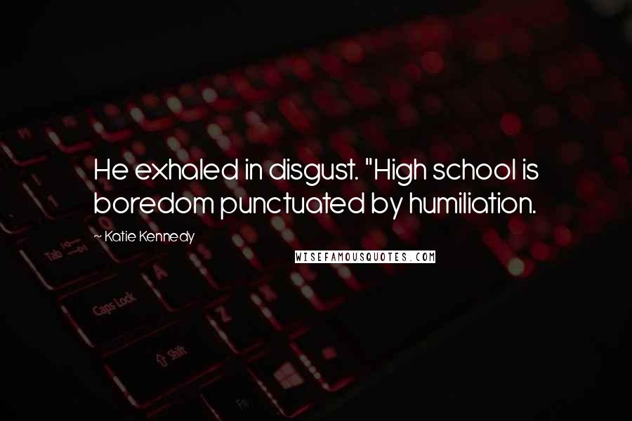 Katie Kennedy Quotes: He exhaled in disgust. "High school is boredom punctuated by humiliation.