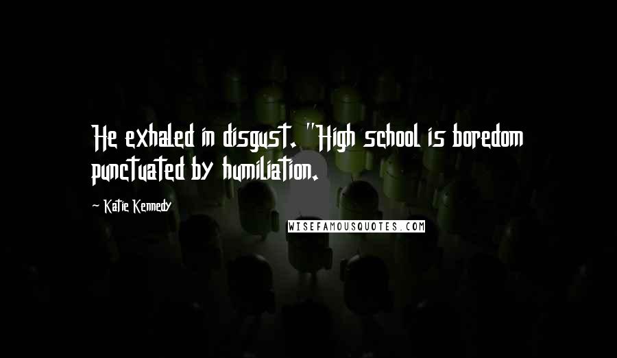 Katie Kennedy Quotes: He exhaled in disgust. "High school is boredom punctuated by humiliation.