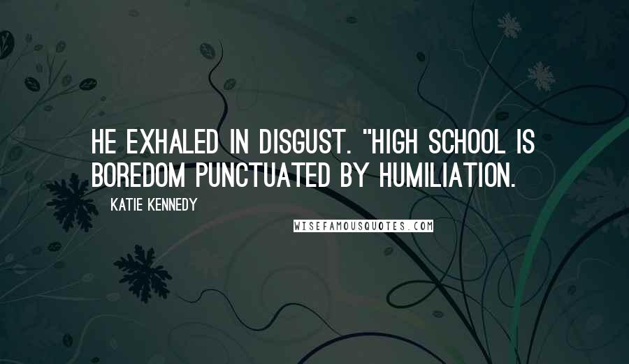 Katie Kennedy Quotes: He exhaled in disgust. "High school is boredom punctuated by humiliation.