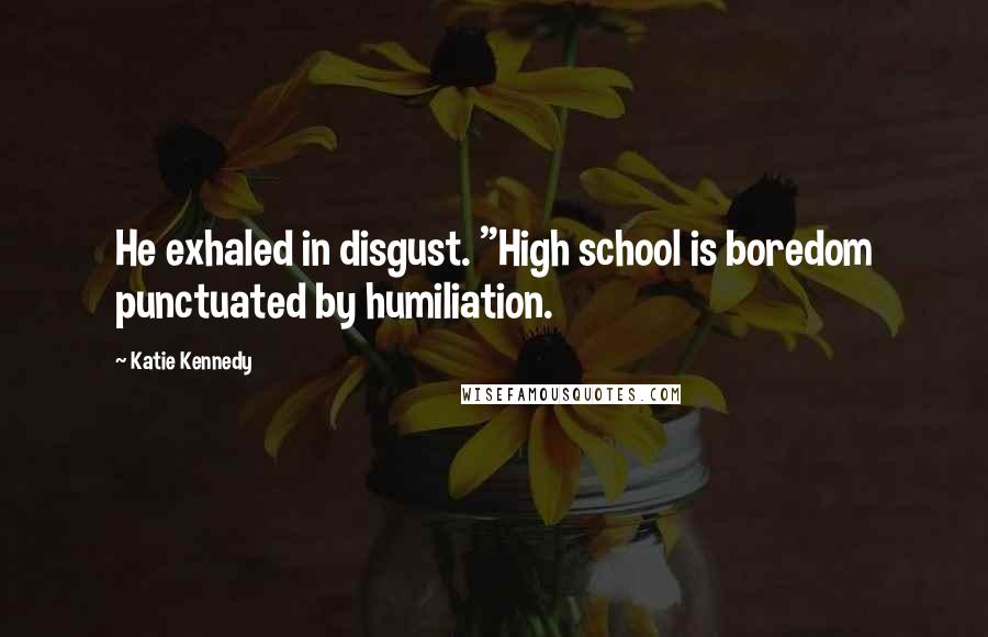 Katie Kennedy Quotes: He exhaled in disgust. "High school is boredom punctuated by humiliation.