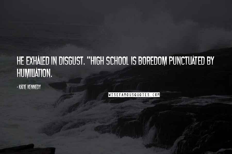 Katie Kennedy Quotes: He exhaled in disgust. "High school is boredom punctuated by humiliation.
