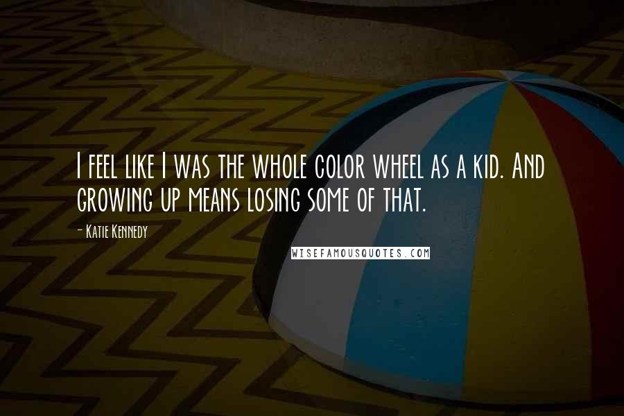 Katie Kennedy Quotes: I feel like I was the whole color wheel as a kid. And growing up means losing some of that.