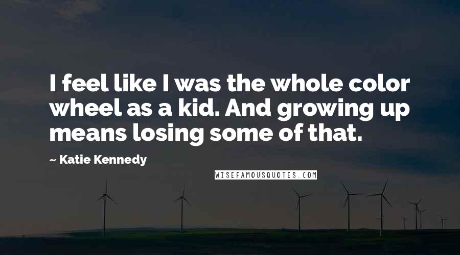 Katie Kennedy Quotes: I feel like I was the whole color wheel as a kid. And growing up means losing some of that.