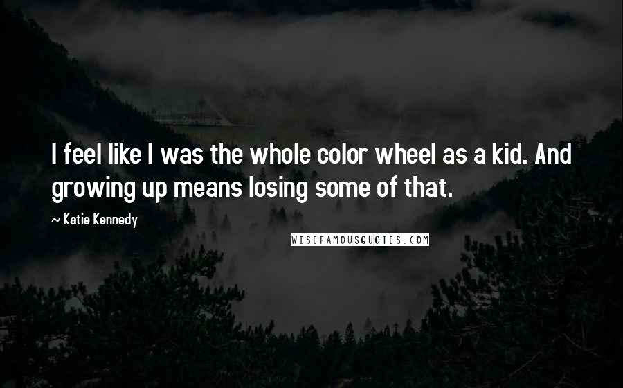 Katie Kennedy Quotes: I feel like I was the whole color wheel as a kid. And growing up means losing some of that.