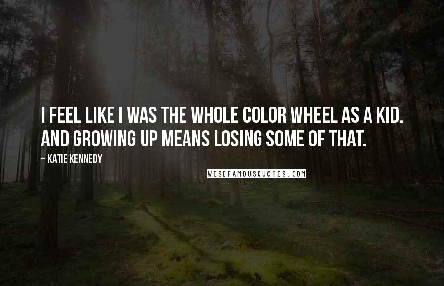 Katie Kennedy Quotes: I feel like I was the whole color wheel as a kid. And growing up means losing some of that.