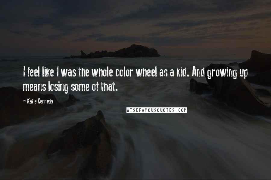 Katie Kennedy Quotes: I feel like I was the whole color wheel as a kid. And growing up means losing some of that.