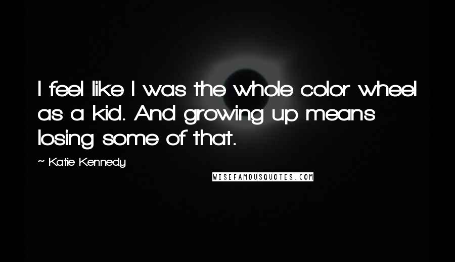 Katie Kennedy Quotes: I feel like I was the whole color wheel as a kid. And growing up means losing some of that.