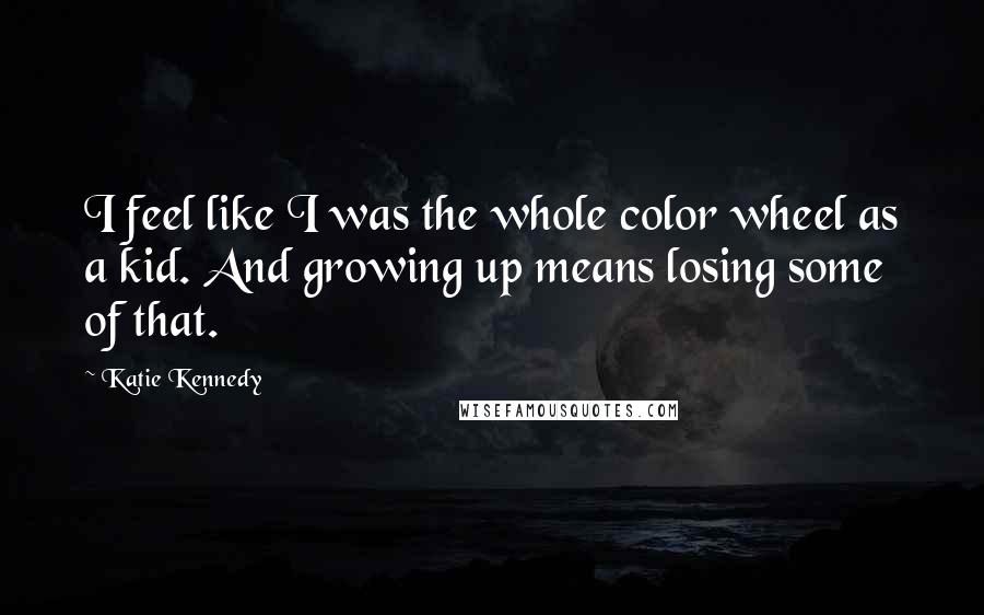 Katie Kennedy Quotes: I feel like I was the whole color wheel as a kid. And growing up means losing some of that.