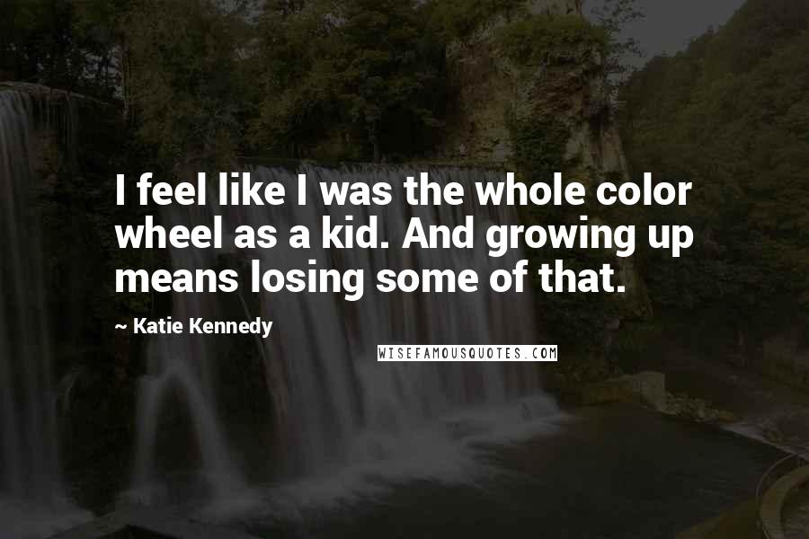 Katie Kennedy Quotes: I feel like I was the whole color wheel as a kid. And growing up means losing some of that.