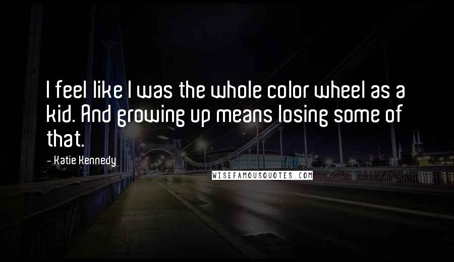 Katie Kennedy Quotes: I feel like I was the whole color wheel as a kid. And growing up means losing some of that.