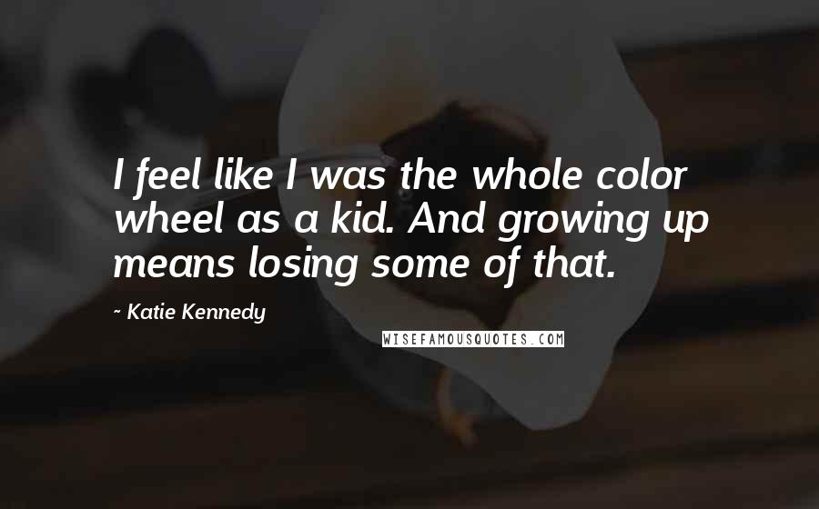 Katie Kennedy Quotes: I feel like I was the whole color wheel as a kid. And growing up means losing some of that.